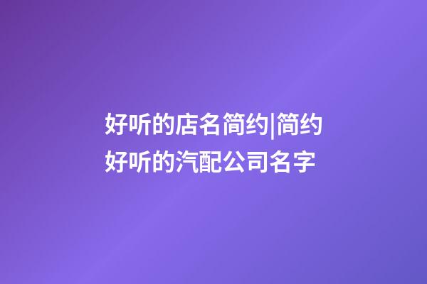 好听的店名简约|简约好听的汽配公司名字-第1张-公司起名-玄机派